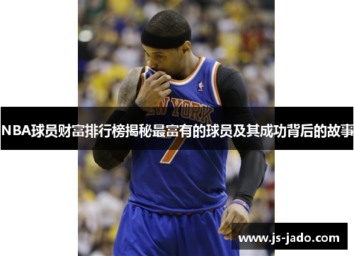 NBA球员财富排行榜揭秘最富有的球员及其成功背后的故事