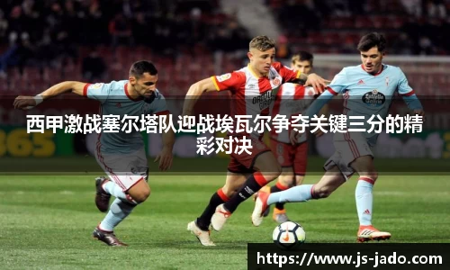 k1体育西甲激战塞尔塔队迎战埃瓦尔争夺关键三分的精彩对决