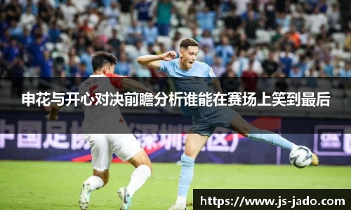 k1体育申花与开心对决前瞻分析谁能在赛场上笑到最后