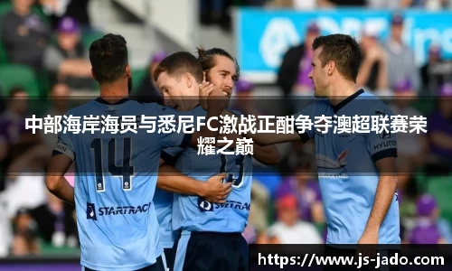 k1体育中部海岸海员与悉尼FC激战正酣争夺澳超联赛荣耀之巅